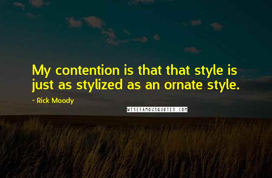 Rick Moody Quotes: My contention is that that style is just as stylized as an ornate style.