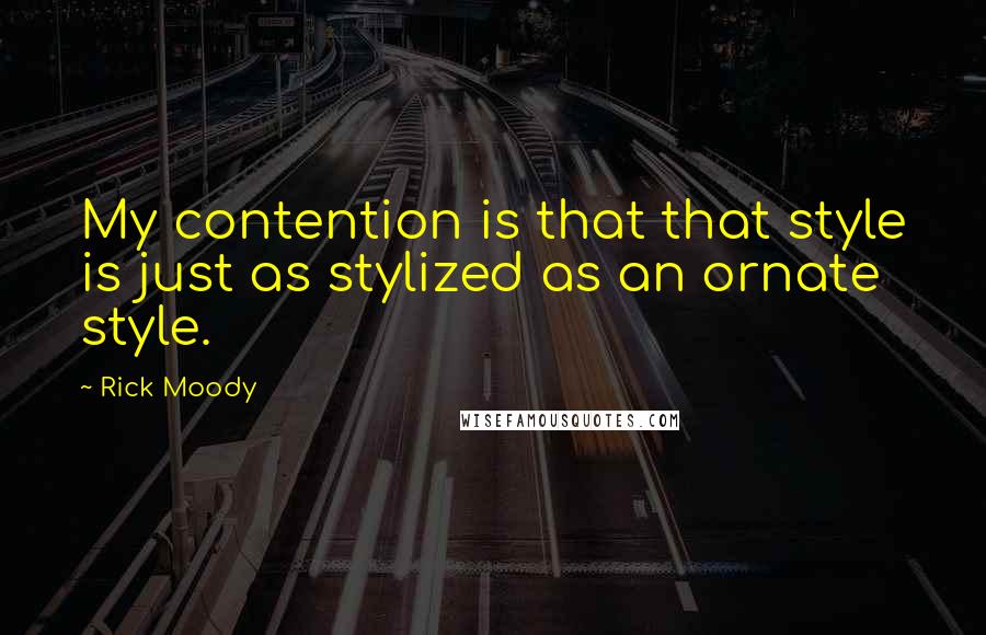 Rick Moody Quotes: My contention is that that style is just as stylized as an ornate style.