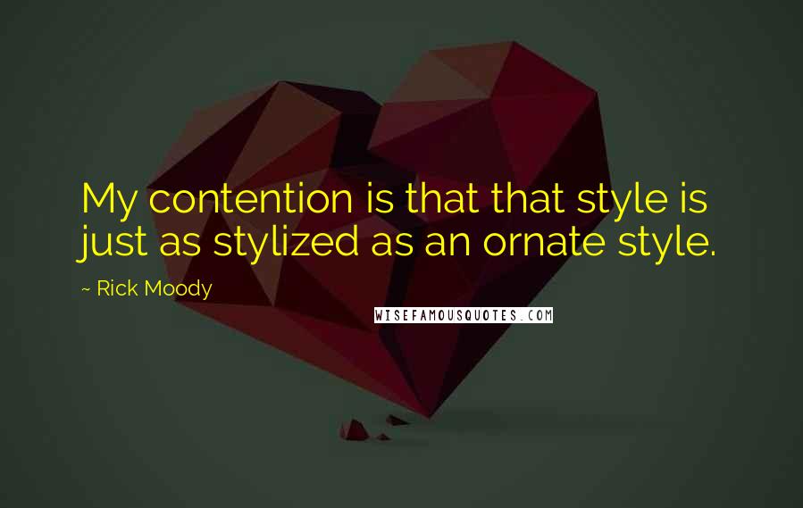 Rick Moody Quotes: My contention is that that style is just as stylized as an ornate style.