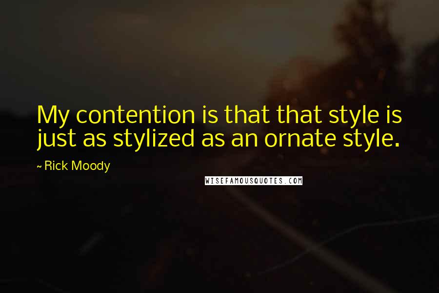 Rick Moody Quotes: My contention is that that style is just as stylized as an ornate style.