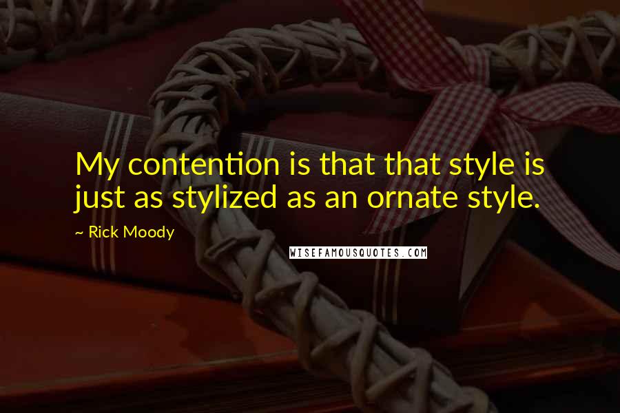 Rick Moody Quotes: My contention is that that style is just as stylized as an ornate style.