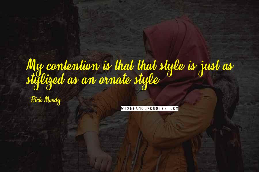 Rick Moody Quotes: My contention is that that style is just as stylized as an ornate style.