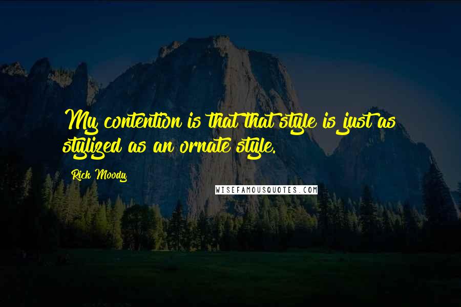 Rick Moody Quotes: My contention is that that style is just as stylized as an ornate style.