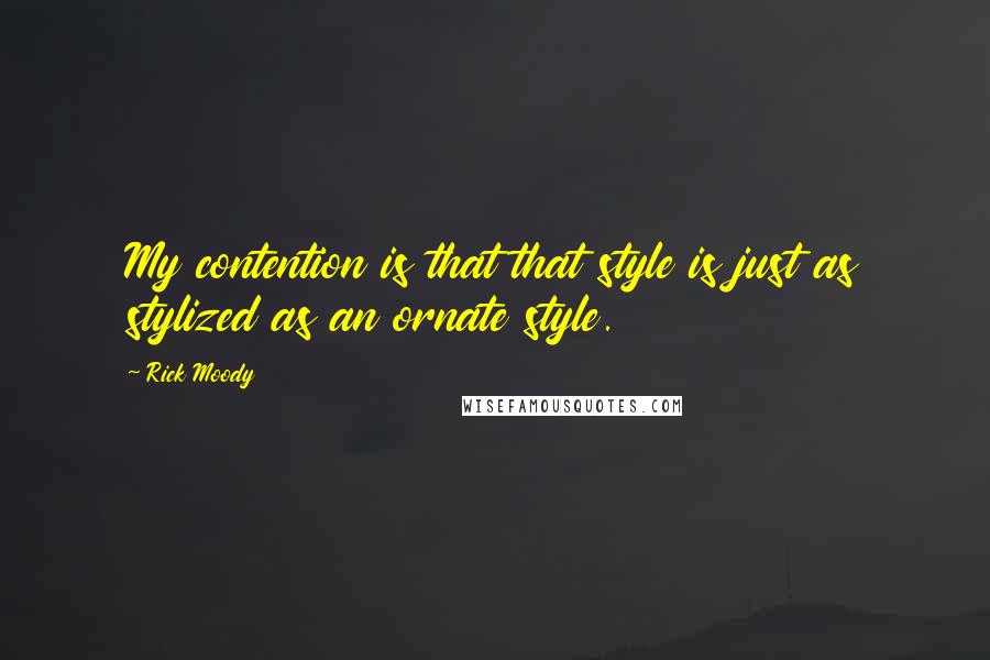 Rick Moody Quotes: My contention is that that style is just as stylized as an ornate style.