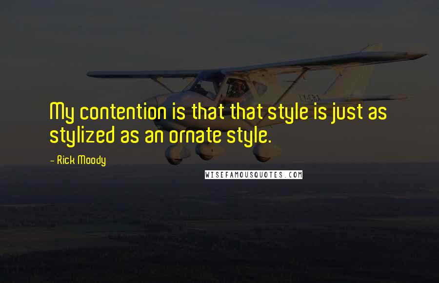 Rick Moody Quotes: My contention is that that style is just as stylized as an ornate style.