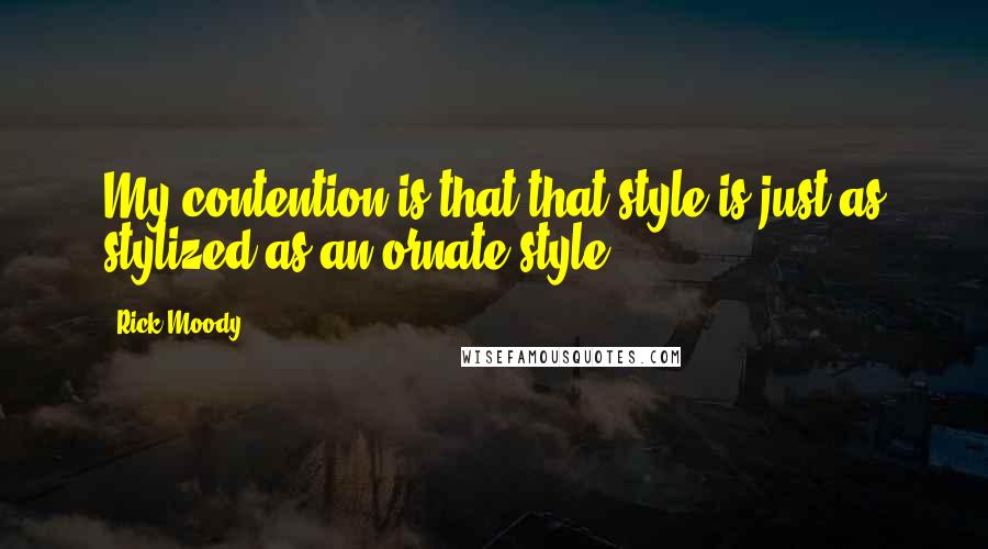 Rick Moody Quotes: My contention is that that style is just as stylized as an ornate style.