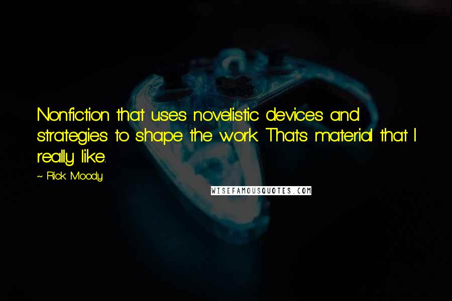 Rick Moody Quotes: Nonfiction that uses novelistic devices and strategies to shape the work. That's material that I really like.