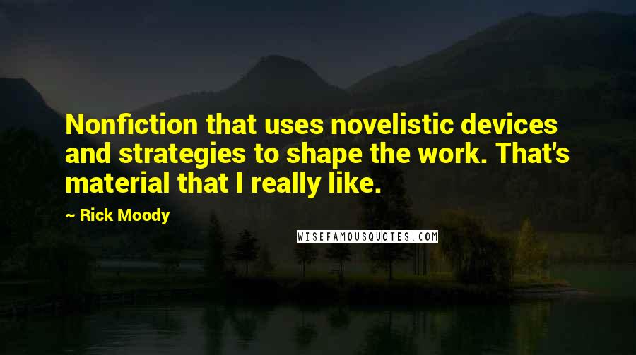 Rick Moody Quotes: Nonfiction that uses novelistic devices and strategies to shape the work. That's material that I really like.