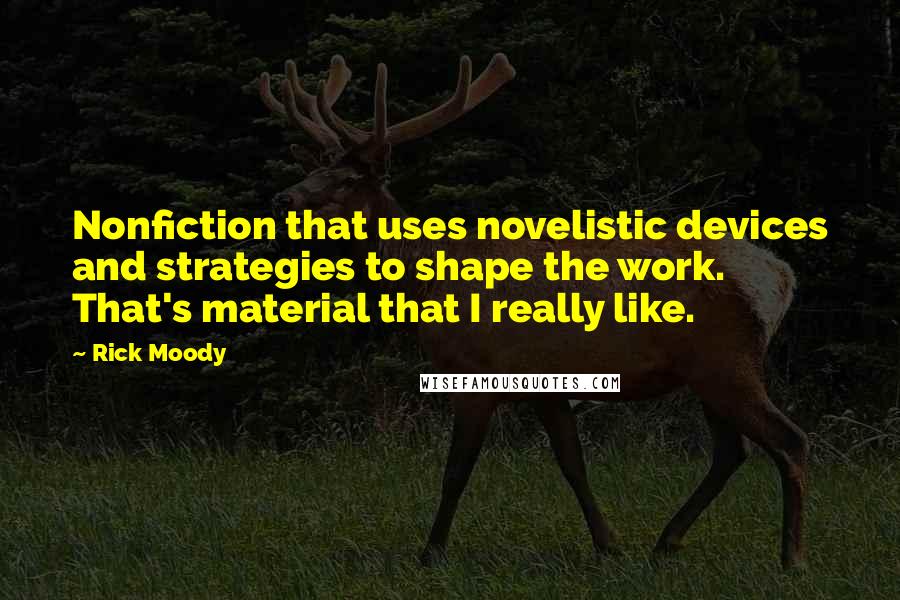 Rick Moody Quotes: Nonfiction that uses novelistic devices and strategies to shape the work. That's material that I really like.