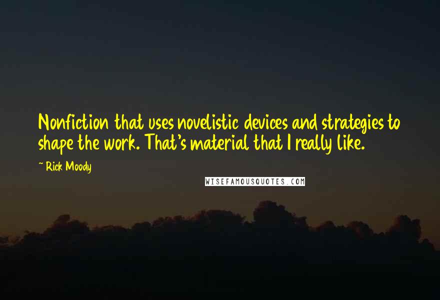 Rick Moody Quotes: Nonfiction that uses novelistic devices and strategies to shape the work. That's material that I really like.