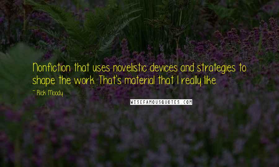 Rick Moody Quotes: Nonfiction that uses novelistic devices and strategies to shape the work. That's material that I really like.