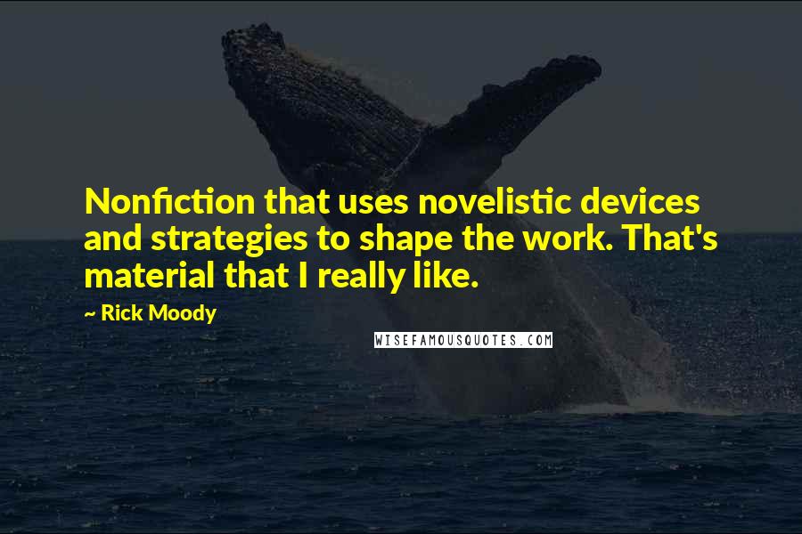 Rick Moody Quotes: Nonfiction that uses novelistic devices and strategies to shape the work. That's material that I really like.