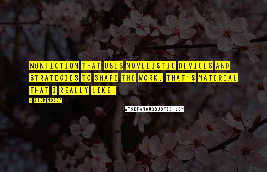 Rick Moody Quotes: Nonfiction that uses novelistic devices and strategies to shape the work. That's material that I really like.