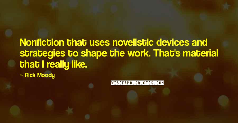 Rick Moody Quotes: Nonfiction that uses novelistic devices and strategies to shape the work. That's material that I really like.