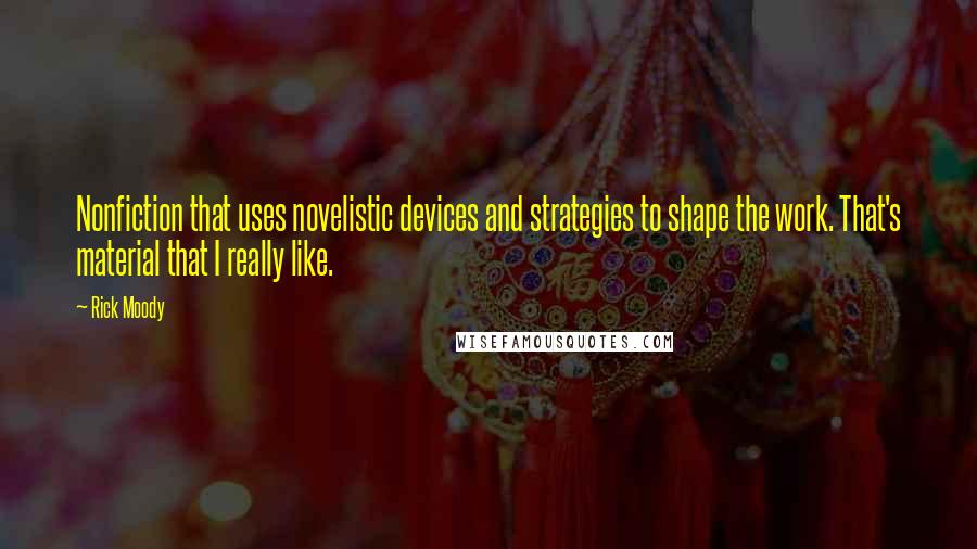 Rick Moody Quotes: Nonfiction that uses novelistic devices and strategies to shape the work. That's material that I really like.