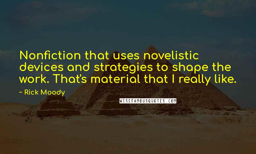 Rick Moody Quotes: Nonfiction that uses novelistic devices and strategies to shape the work. That's material that I really like.