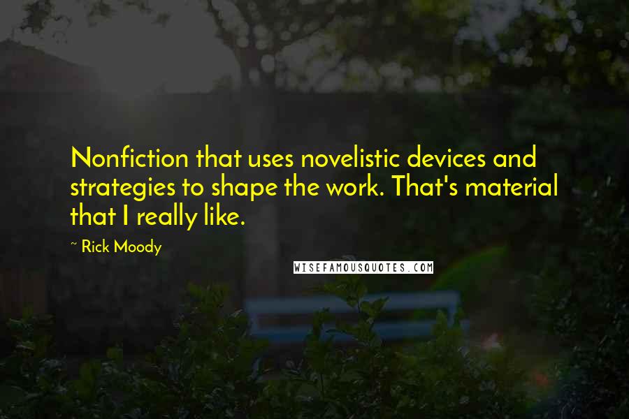 Rick Moody Quotes: Nonfiction that uses novelistic devices and strategies to shape the work. That's material that I really like.