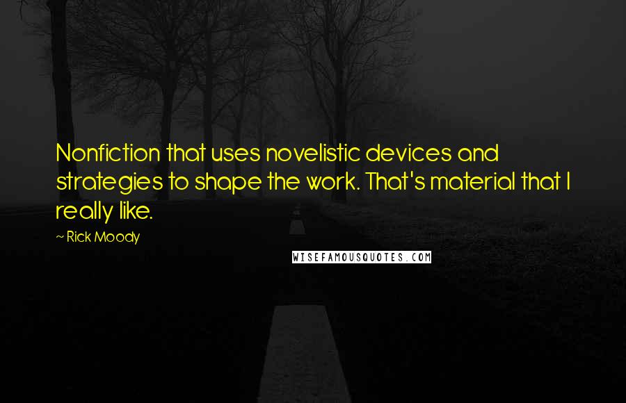 Rick Moody Quotes: Nonfiction that uses novelistic devices and strategies to shape the work. That's material that I really like.