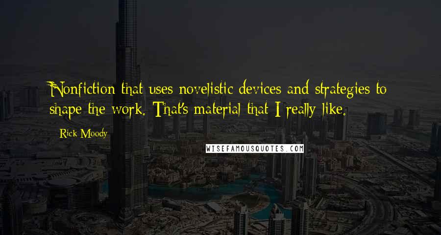 Rick Moody Quotes: Nonfiction that uses novelistic devices and strategies to shape the work. That's material that I really like.