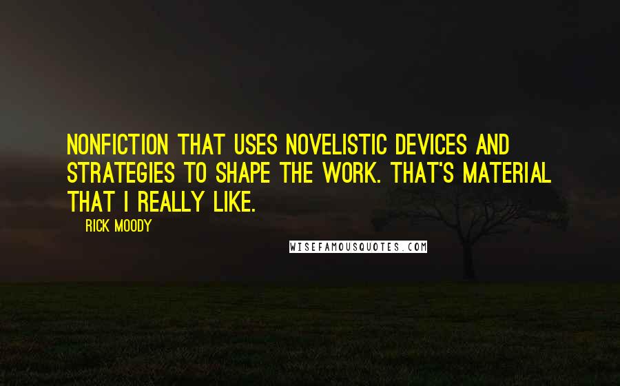 Rick Moody Quotes: Nonfiction that uses novelistic devices and strategies to shape the work. That's material that I really like.