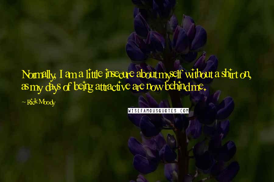 Rick Moody Quotes: Normally, I am a little insecure about myself without a shirt on, as my days of being attractive are now behind me.