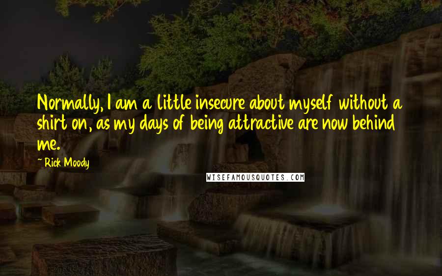 Rick Moody Quotes: Normally, I am a little insecure about myself without a shirt on, as my days of being attractive are now behind me.