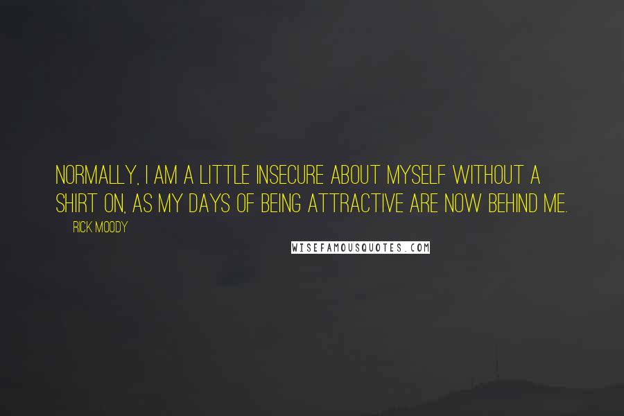 Rick Moody Quotes: Normally, I am a little insecure about myself without a shirt on, as my days of being attractive are now behind me.