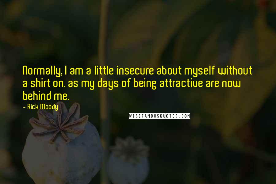 Rick Moody Quotes: Normally, I am a little insecure about myself without a shirt on, as my days of being attractive are now behind me.