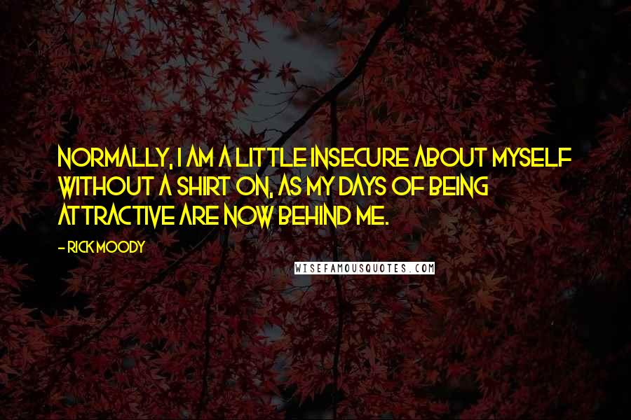 Rick Moody Quotes: Normally, I am a little insecure about myself without a shirt on, as my days of being attractive are now behind me.