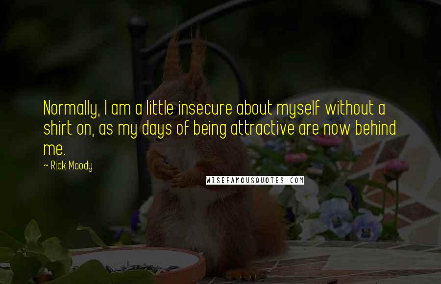 Rick Moody Quotes: Normally, I am a little insecure about myself without a shirt on, as my days of being attractive are now behind me.