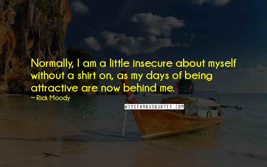 Rick Moody Quotes: Normally, I am a little insecure about myself without a shirt on, as my days of being attractive are now behind me.