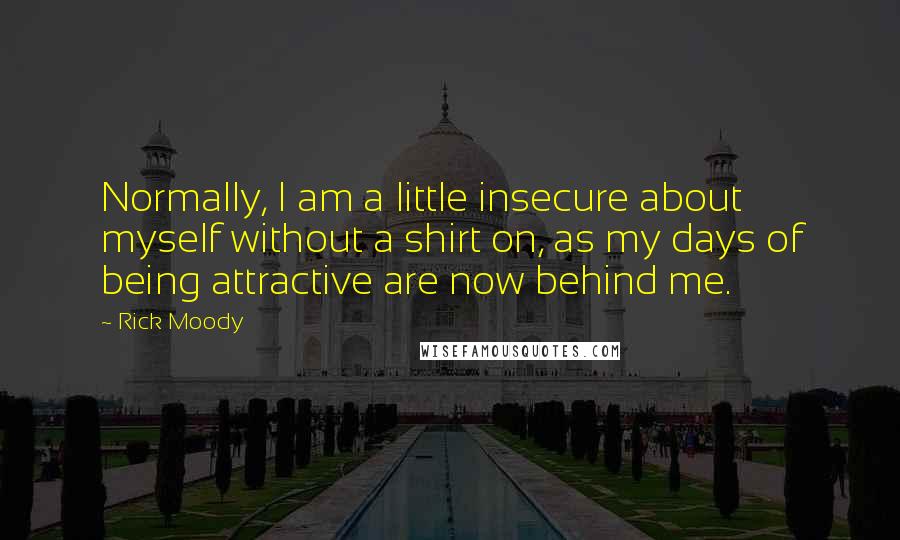 Rick Moody Quotes: Normally, I am a little insecure about myself without a shirt on, as my days of being attractive are now behind me.
