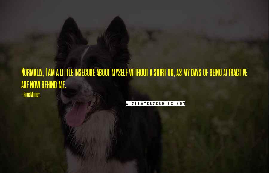 Rick Moody Quotes: Normally, I am a little insecure about myself without a shirt on, as my days of being attractive are now behind me.