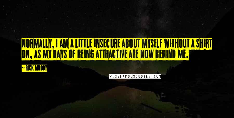 Rick Moody Quotes: Normally, I am a little insecure about myself without a shirt on, as my days of being attractive are now behind me.