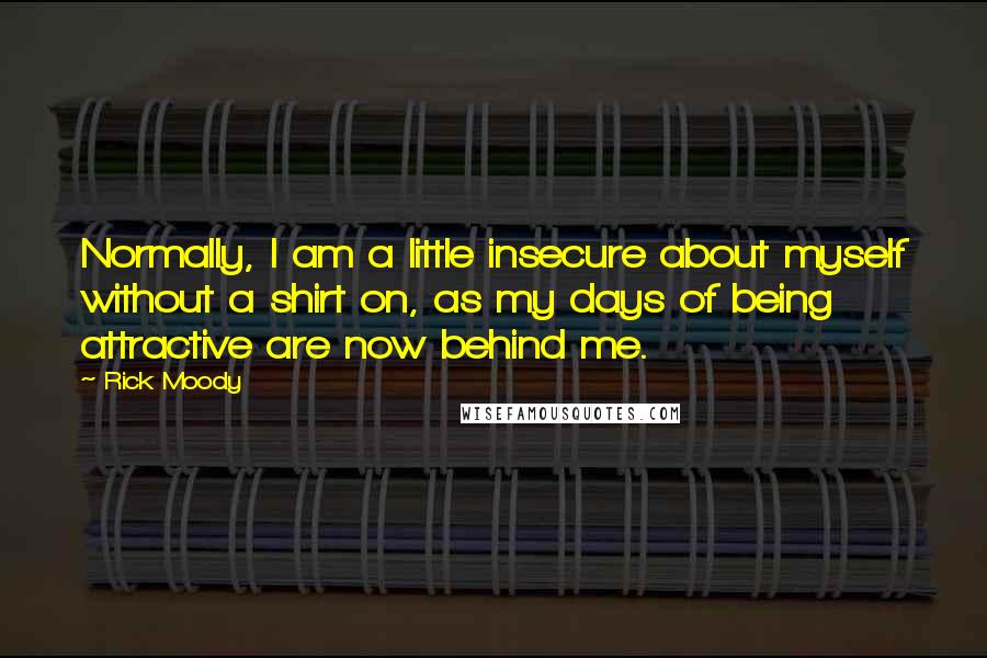 Rick Moody Quotes: Normally, I am a little insecure about myself without a shirt on, as my days of being attractive are now behind me.