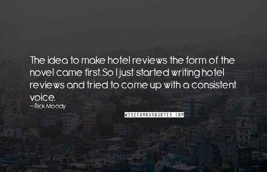 Rick Moody Quotes: The idea to make hotel reviews the form of the novel came first.So I just started writing hotel reviews and tried to come up with a consistent voice.