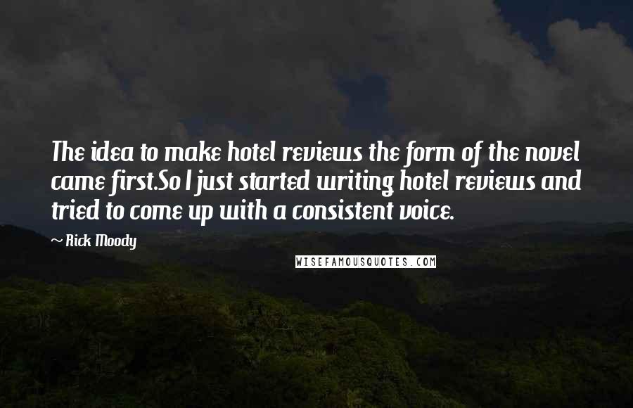 Rick Moody Quotes: The idea to make hotel reviews the form of the novel came first.So I just started writing hotel reviews and tried to come up with a consistent voice.
