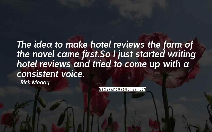 Rick Moody Quotes: The idea to make hotel reviews the form of the novel came first.So I just started writing hotel reviews and tried to come up with a consistent voice.