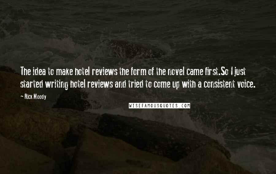 Rick Moody Quotes: The idea to make hotel reviews the form of the novel came first.So I just started writing hotel reviews and tried to come up with a consistent voice.