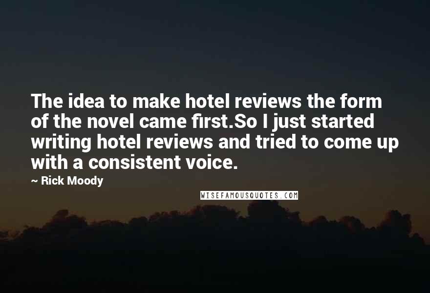 Rick Moody Quotes: The idea to make hotel reviews the form of the novel came first.So I just started writing hotel reviews and tried to come up with a consistent voice.