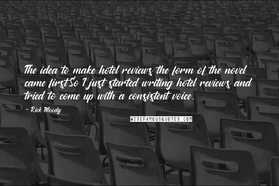 Rick Moody Quotes: The idea to make hotel reviews the form of the novel came first.So I just started writing hotel reviews and tried to come up with a consistent voice.