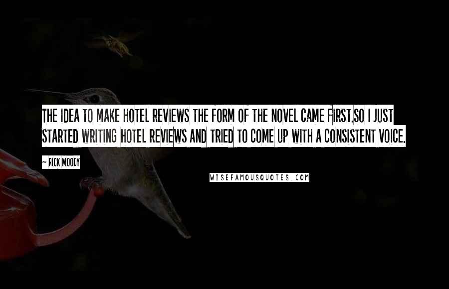 Rick Moody Quotes: The idea to make hotel reviews the form of the novel came first.So I just started writing hotel reviews and tried to come up with a consistent voice.