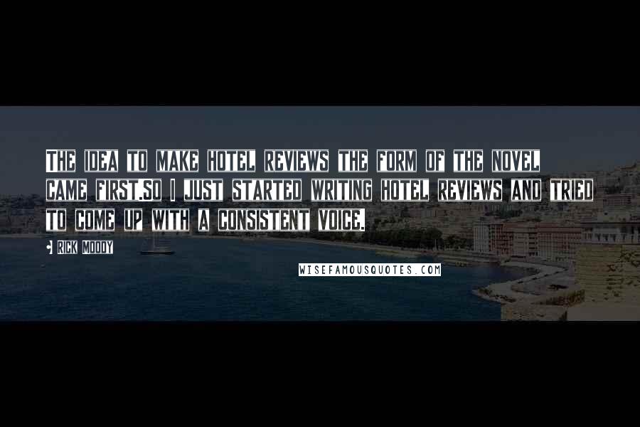 Rick Moody Quotes: The idea to make hotel reviews the form of the novel came first.So I just started writing hotel reviews and tried to come up with a consistent voice.