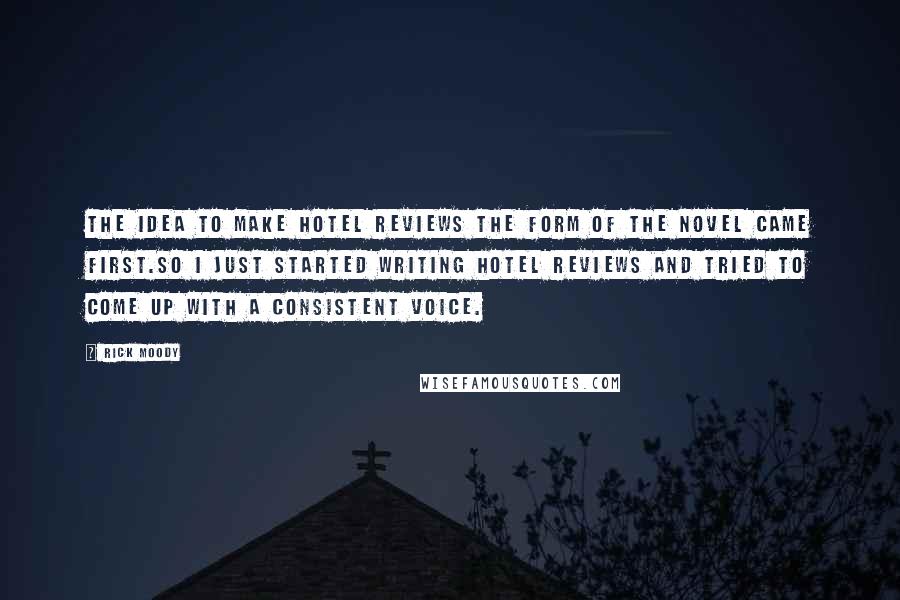 Rick Moody Quotes: The idea to make hotel reviews the form of the novel came first.So I just started writing hotel reviews and tried to come up with a consistent voice.