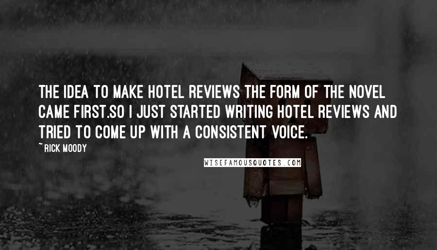 Rick Moody Quotes: The idea to make hotel reviews the form of the novel came first.So I just started writing hotel reviews and tried to come up with a consistent voice.