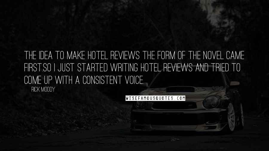 Rick Moody Quotes: The idea to make hotel reviews the form of the novel came first.So I just started writing hotel reviews and tried to come up with a consistent voice.