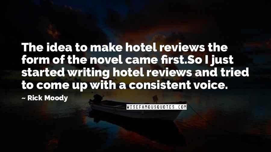 Rick Moody Quotes: The idea to make hotel reviews the form of the novel came first.So I just started writing hotel reviews and tried to come up with a consistent voice.