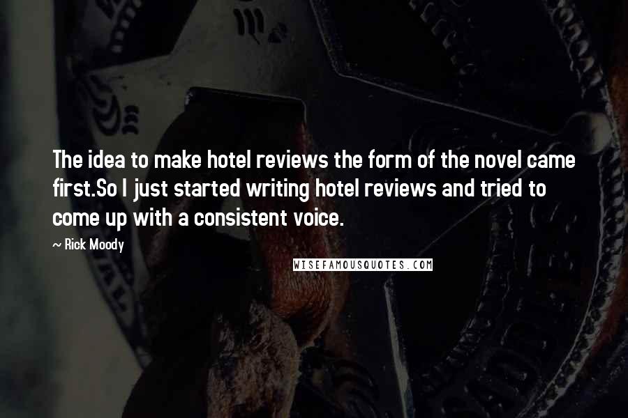 Rick Moody Quotes: The idea to make hotel reviews the form of the novel came first.So I just started writing hotel reviews and tried to come up with a consistent voice.