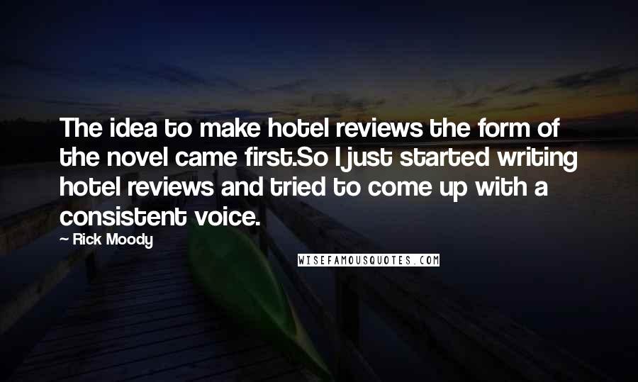 Rick Moody Quotes: The idea to make hotel reviews the form of the novel came first.So I just started writing hotel reviews and tried to come up with a consistent voice.