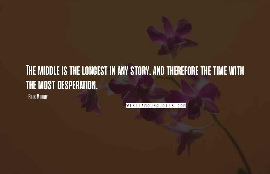 Rick Moody Quotes: The middle is the longest in any story, and therefore the time with the most desperation.